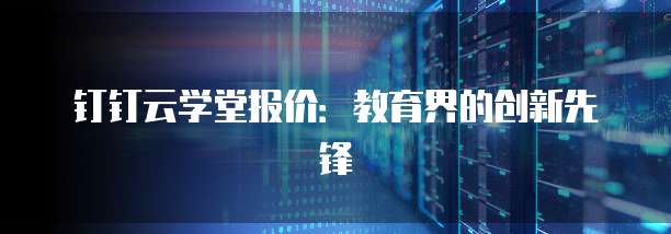 钉钉云学堂报价:教育界的创新先锋