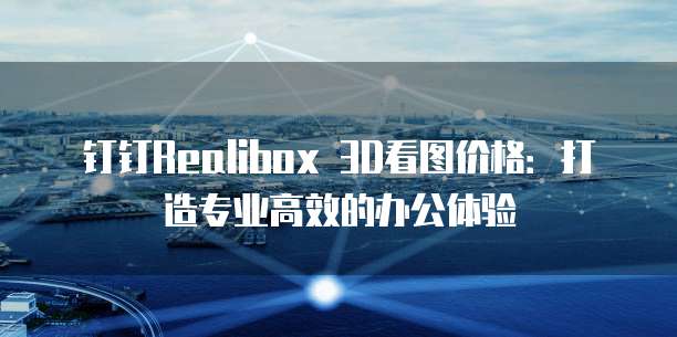 钉钉Realibox 3D看图价格：打造专业高效的办公体验