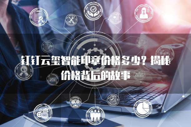 钉钉云玺智能印章价格多少?揭秘价格背后的故事