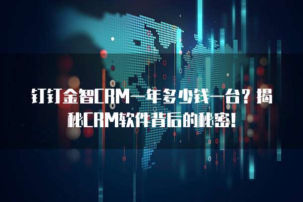钉钉金智CRM一年多少钱一台?揭秘CRM软件背后的秘密!