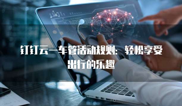 钉钉云一车管活动规则：轻松享受出行的乐趣