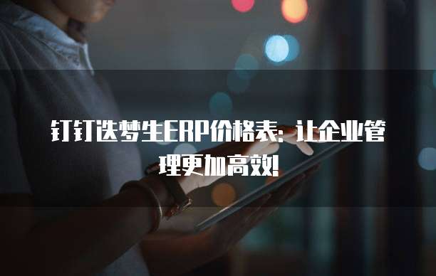 钉钉迭梦生ERP价格表: 让企业管理更加高效!