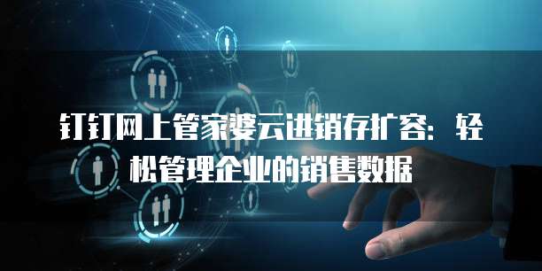 钉钉网上管家婆云进销存扩容:轻松管理企业的销售数据
