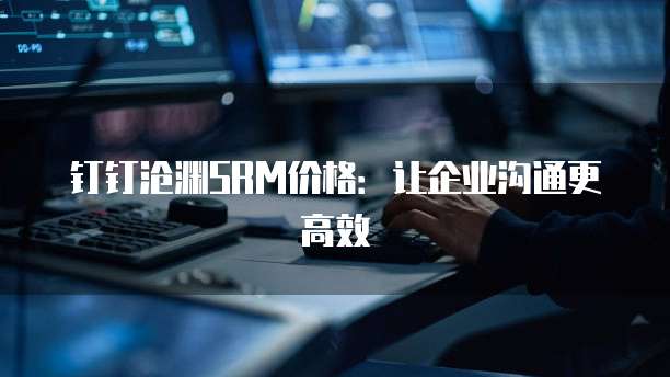 钉钉沧渊SRM价格:让企业沟通更高效