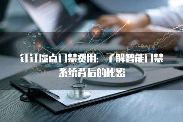 钉钉魔点门禁费用：了解智能门禁系统背后的秘密