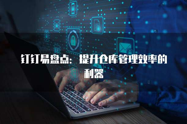 钉钉易盘点:提升仓库管理效率的利器