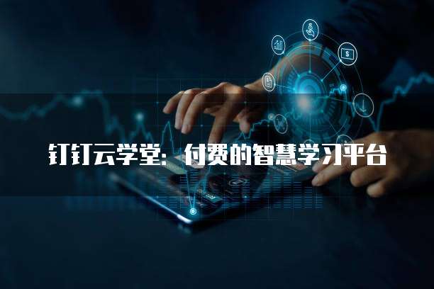 钉钉云学堂：付费的智慧学习平台