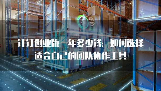 钉钉创业版一年多少钱:如何选择适合自己的团队协作工具