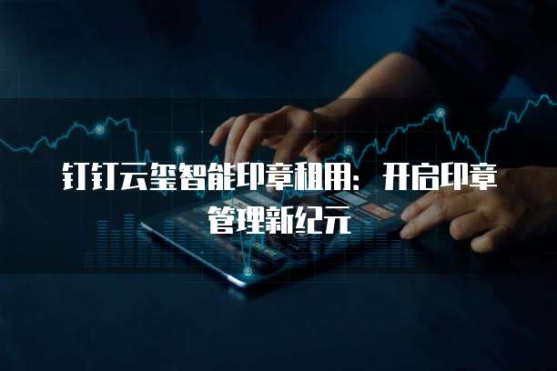 钉钉云玺智能印章租用:开启印章管理新纪元