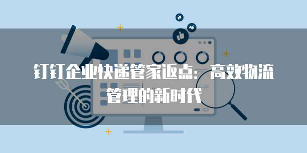 钉钉企业快递管家返点:高效物流管理的新时代