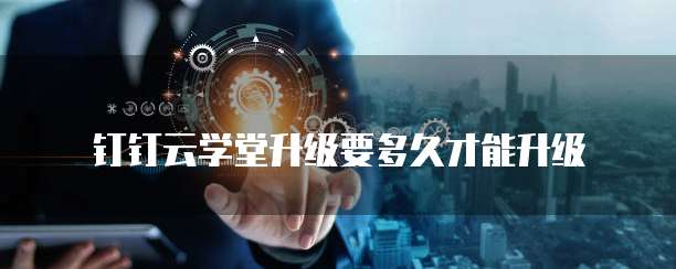 钉钉云学堂升级要多久才能升级