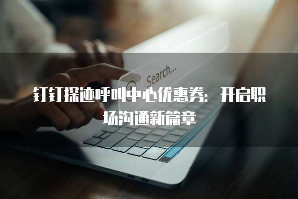 钉钉探迹呼叫中心优惠券：开启职场沟通新篇章