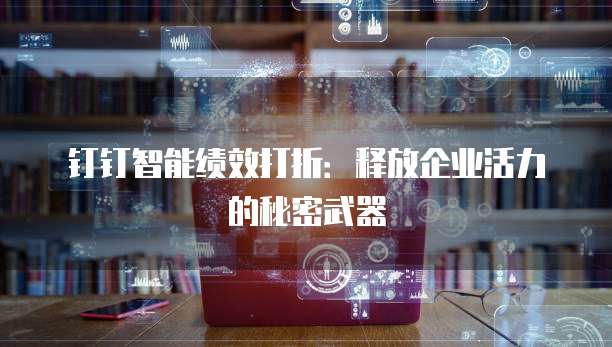 钉钉智能绩效打折:释放企业活力的秘密武器