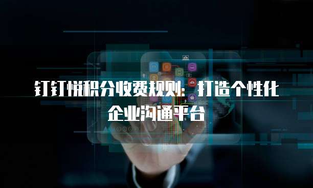钉钉悦积分收费规则：打造个性化企业沟通平台