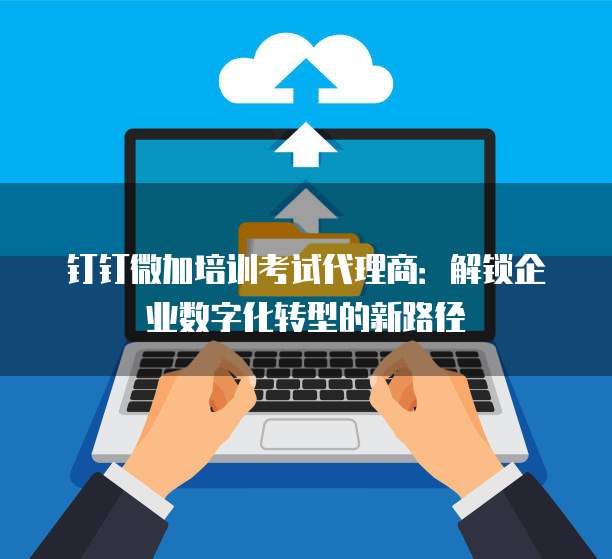 钉钉微加培训考试代理商:解锁企业数字化转型的新路径