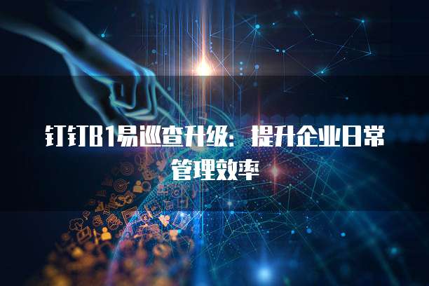 钉钉B1易巡查升级：提升企业日常管理效率