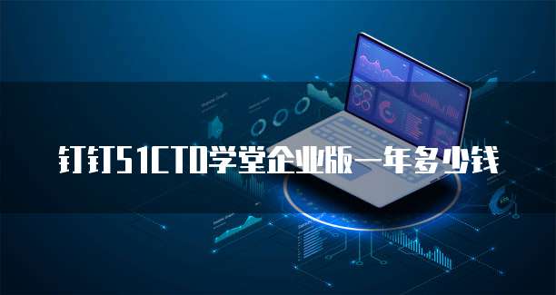 钉钉51CTO学堂企业版一年多少钱