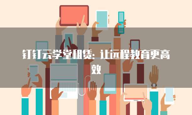 钉钉云学堂租赁: 让远程教育更高效