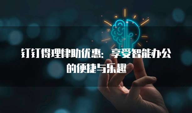 钉钉得理律助优惠：享受智能办公的便捷与乐趣