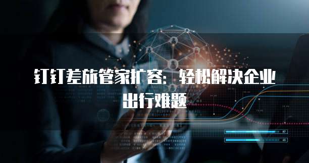 钉钉差旅管家扩容：轻松解决企业出行难题