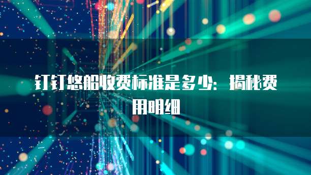 钉钉悠船收费标准是多少：揭秘费用明细