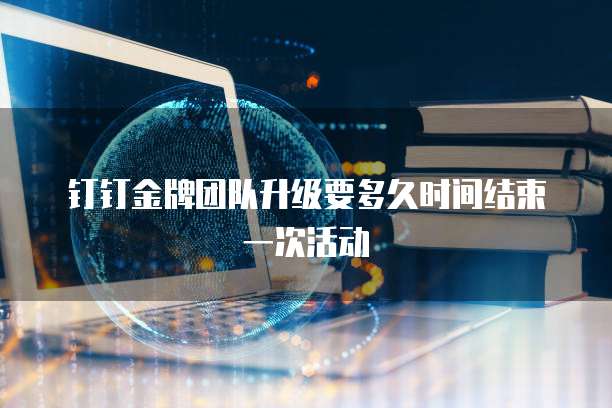 钉钉金牌团队升级要多久时间结束一次活动