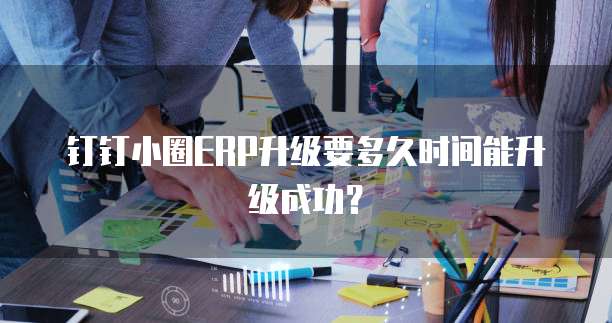 钉钉小圈ERP升级要多久时间能升级成功？