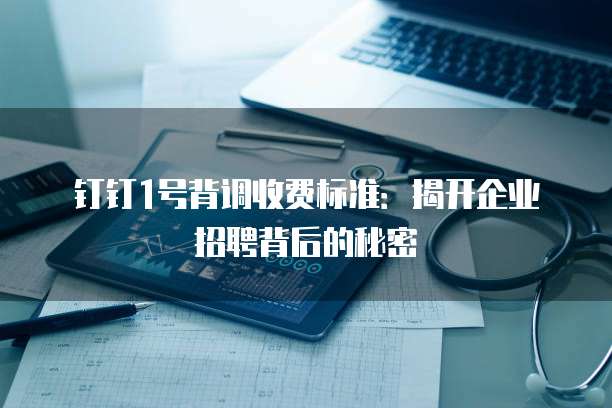 钉钉1号背调收费标准：揭开企业招聘背后的秘密