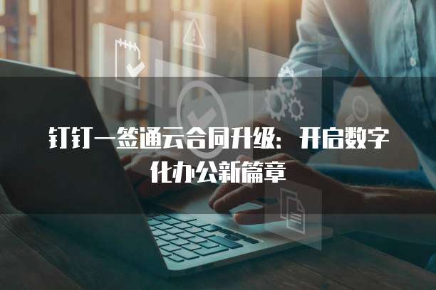 钉钉一签通云合同升级:开启数字化办公新篇章