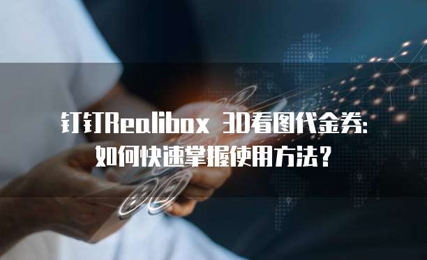 钉钉Realibox 3D看图代金券:如何快速掌握使用方法?
