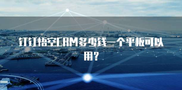 钉钉悟空CRM多少钱一个平板可以用？