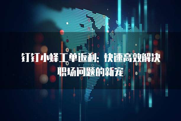 钉钉小蜂工单返利: 快速高效解决职场问题的新宠
