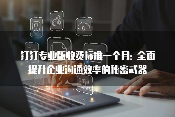 钉钉专业版收费标准一个月: 全面提升企业沟通效率的秘密武器