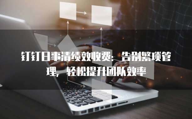 钉钉日事清绩效收费：告别繁琐管理，轻松提升团队效率