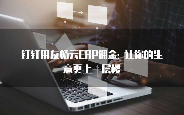 钉钉用友畅云ERP佣金: 让你的生意更上一层楼