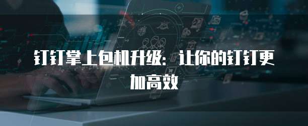 钉钉掌上包机升级：让你的钉钉更加高效