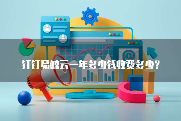 钉钉易鲸云一年多少钱收费多少？