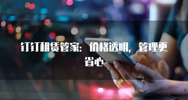 钉钉租赁管家:价格透明,管理更省心