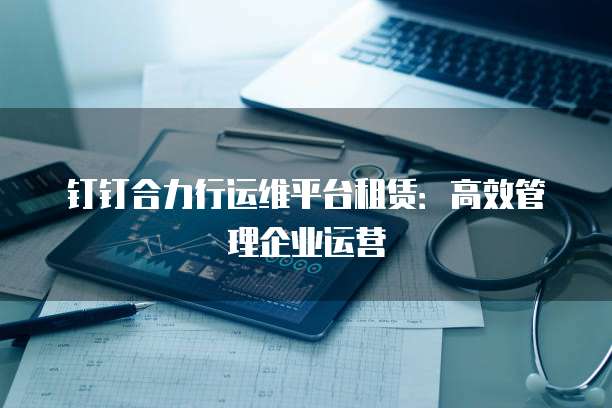 钉钉合力行运维平台租赁：高效管理企业运营