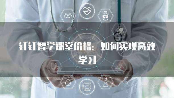 钉钉智学课堂价格：如何实现高效学习