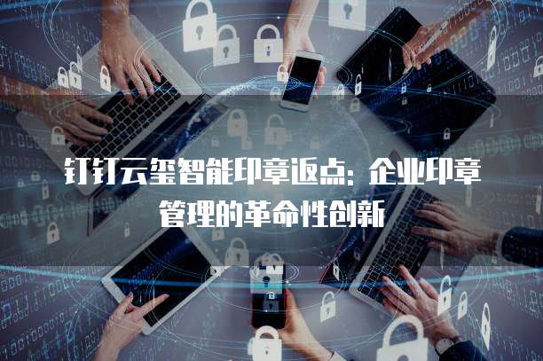 钉钉云玺智能印章返点: 企业印章管理的革命性创新