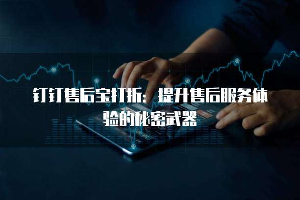 钉钉售后宝打折:提升售后服务体验的秘密武器