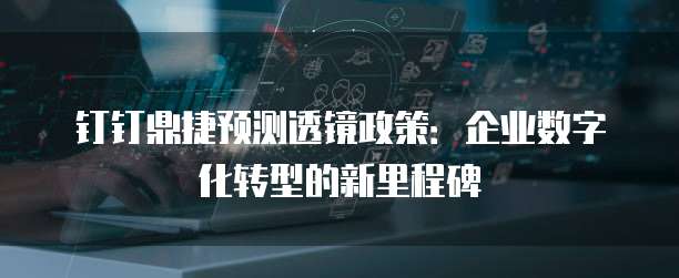 钉钉鼎捷预测透镜政策:企业数字化转型的新里程碑
