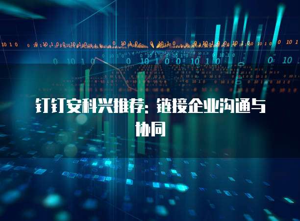 钉钉安科兴推荐: 链接企业沟通与协同