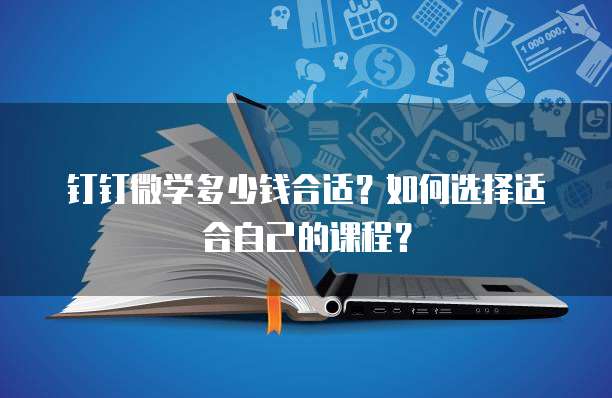 钉钉微学多少钱合适?如何选择适合自己的课程?