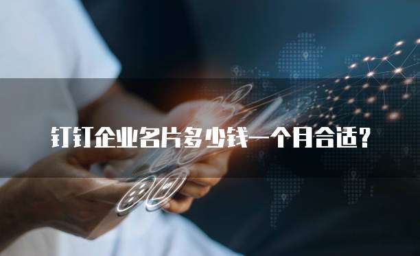 钉钉企业名片多少钱一个月合适？