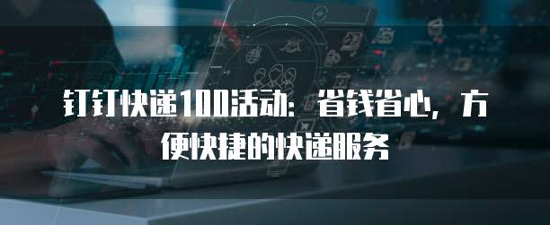 钉钉快递100活动:省钱省心,方便快捷的快递服务