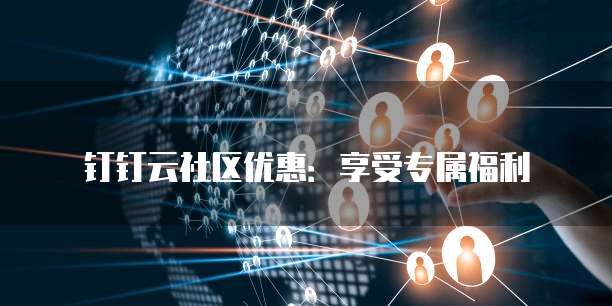 钉钉云社区优惠:享受专属福利