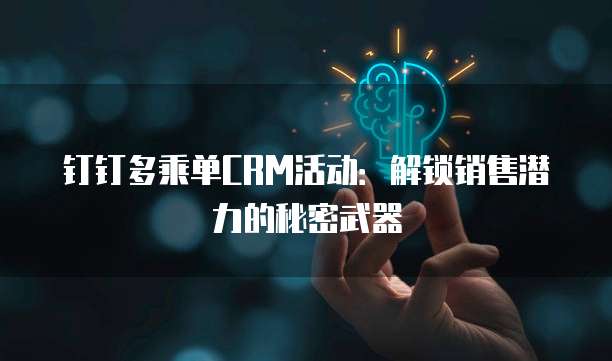 钉钉多乘单CRM活动：解锁销售潜力的秘密武器