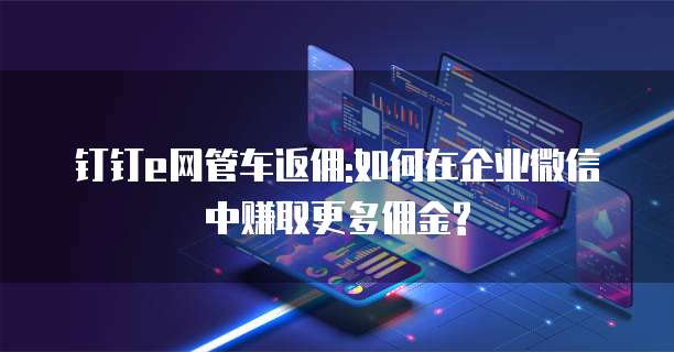钉钉e网管车返佣:如何在企业微信中赚取更多佣金?